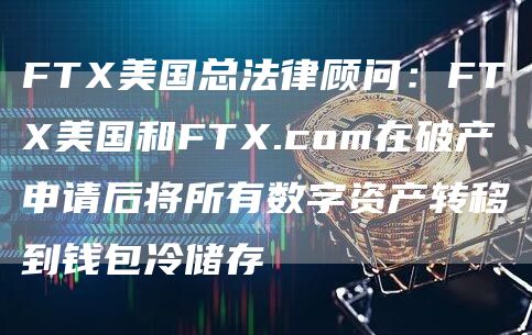 FTX美国总法律顾问：FTX美国和FTX.com在破产申请后将所有数字资产转移到钱包冷储存-链答网