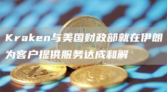 Kraken与美国财政部就在伊朗为客户提供服务达成和解-链答网