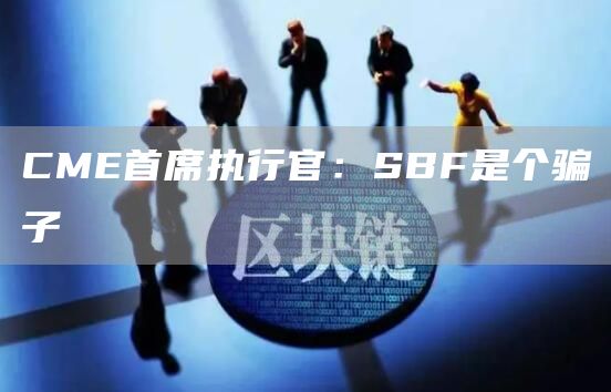 CME首席执行官：SBF是个骗子-链答网