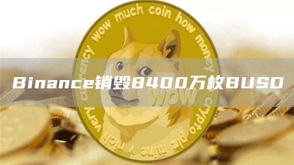 Binance销毁8400万枚BUSD-链答网