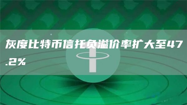 灰度比特币信托负溢价率扩大至47.2%-链答网