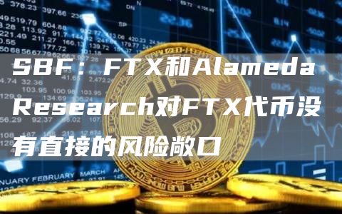 SBF：FTX和Alameda Research对FTX代币没有直接的风险敞口-链答网