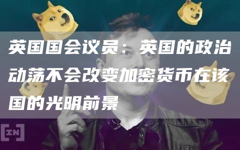 英国国会议员：英国的政治动荡不会改变加密货币在该国的光明前景-链答网