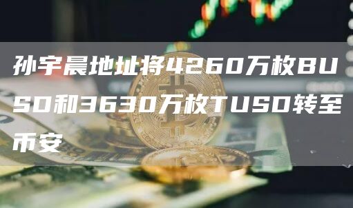 孙宇晨地址将4260万枚BUSD和3630万枚TUSD转至币安-链答网