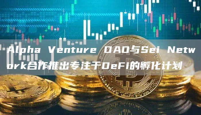 Alpha Venture DAO与Sei Network合作推出专注于DeFi的孵化计划-链答网
