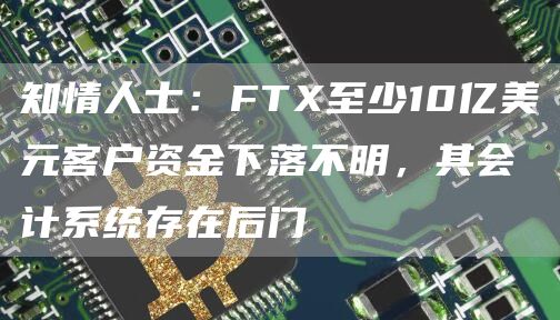 知情人士:FTX至少10亿美元客户资金下落不明,其会计系统存在后门-链答网