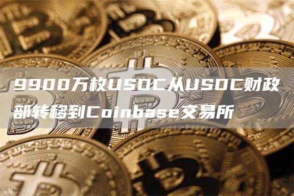 9900万枚USDC从USDC财政部转移到Coinbase交易所-链答网
