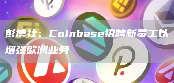 彭博社：Coinbase招聘新员工以增强欧洲业务-链答网