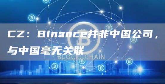 CZ：Binance并非中国公司，与中国毫无关联-链答网