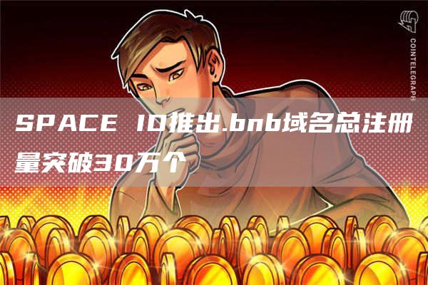 SPACE ID推出.bnb域名总注册量突破30万个-链答网