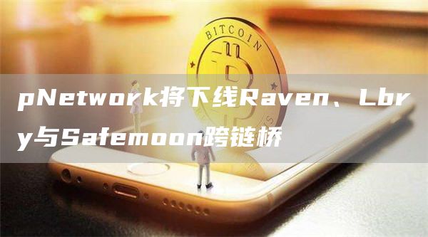 pNetwork将下线Raven、Lbry与Safemoon跨链桥-链答网