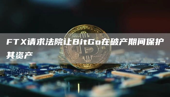 FTX请求法院让BitGo在破产期间保护其资产-链答网