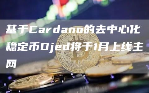 基于Cardano的去中心化稳定币Djed将于1月上线主网-链答网