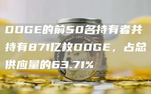 DOGE的前50名持有者共持有871亿枚DOGE,占总供应量的63.71%-链答网