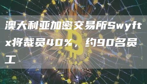 澳大利亚加密交易所Swyftx将裁员40%，约90名员工-链答网