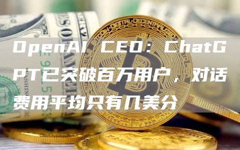 OpenAI CEO:ChatGPT已突破百万用户,对话费用平均只有几美分-链答网