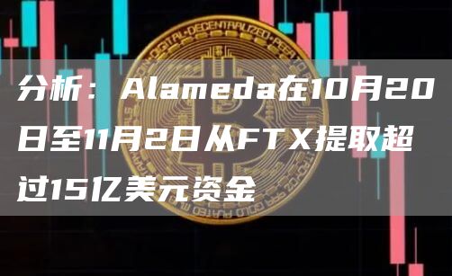 分析：Alameda在10月20日至11月2日从FTX提取超过15亿美元资金-链答网
