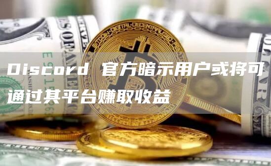 Discord 官方暗示用户或将可通过其平台赚取收益-链答网