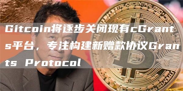 Gitcoin将逐步关闭现有cGrants平台，专注构建新赠款协议Grants Protocol-链答网