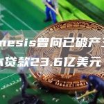 Genesis曾向已破产三箭资本贷款23.6亿美元-链答网
