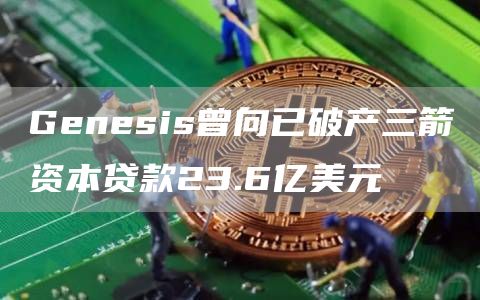 Genesis曾向已破产三箭资本贷款23.6亿美元-链答网