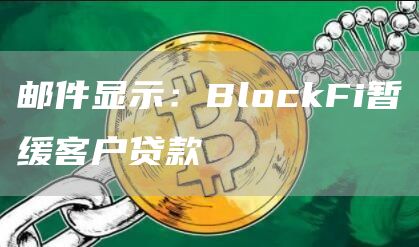 邮件显示:BlockFi暂缓客户贷款-链答网