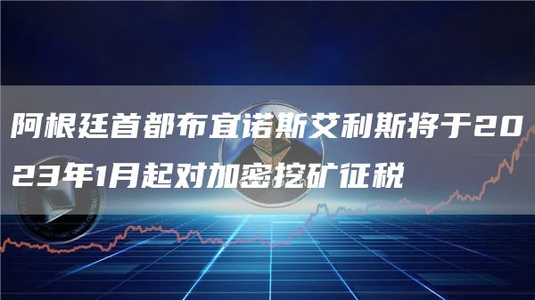 阿根廷首都布宜诺斯艾利斯将于2023年1月起对加密挖矿征税-链答网