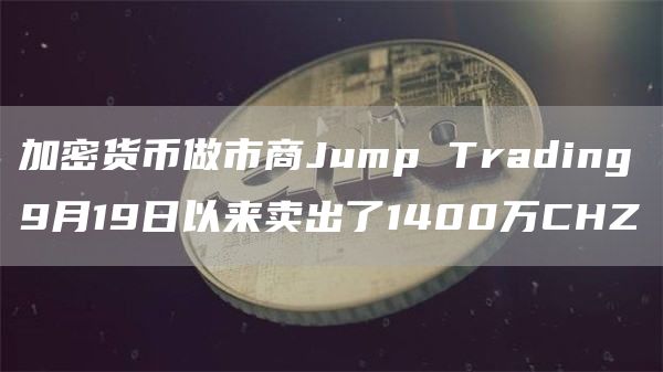 加密货币做市商Jump Trading9月19日以来卖出了1400万CHZ-链答网