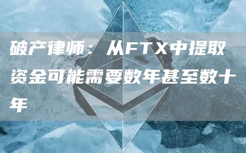 破产律师:从FTX中提取资金可能需要数年甚至数十年-链答网
