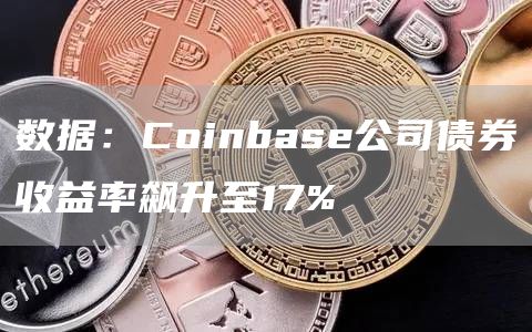 数据：Coinbase公司债券收益率飙升至17%-链答网