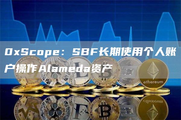 0xScope：SBF长期使用个人账户操作Alameda资产-链答网