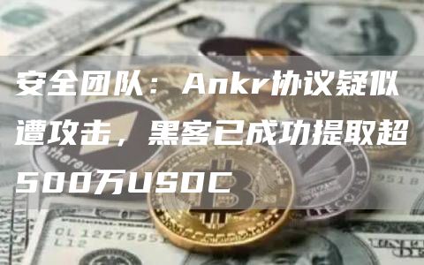 安全团队：Ankr协议疑似遭攻击，黑客已成功提取超500万USDC-链答网