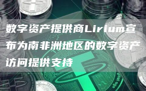 数字资产提供商Lirium宣布为南非洲地区的数字资产访问提供支持-链答网