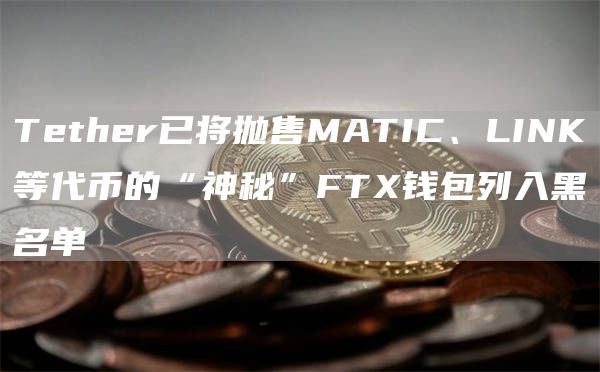 Tether已将抛售MATIC、LINK等代币的“神秘”FTX钱包列入黑名单-链答网