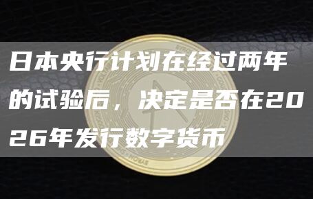 日本央行计划在经过两年的试验后，决定是否在2026年发行数字货币-链答网