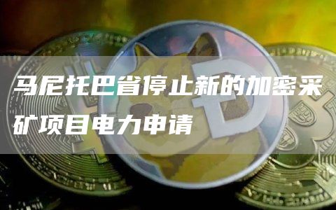 马尼托巴省停止新的加密采矿项目电力申请-链答网