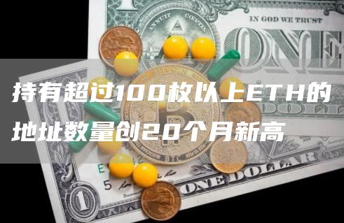 持有超过100枚以上ETH的地址数量创20个月新高-链答网