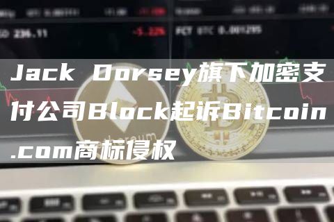 Jack Dorsey旗下加密支付公司Block起诉Bitcoin.com商标侵权-链答网