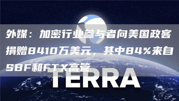 外媒：加密行业参与者向美国政客捐赠8410万美元，其中84%来自SBF和FTX高管-链答网