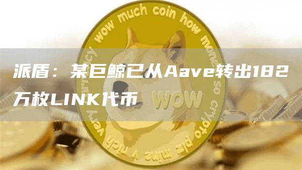 派盾：某巨鲸已从Aave转出182万枚LINK代币-链答网