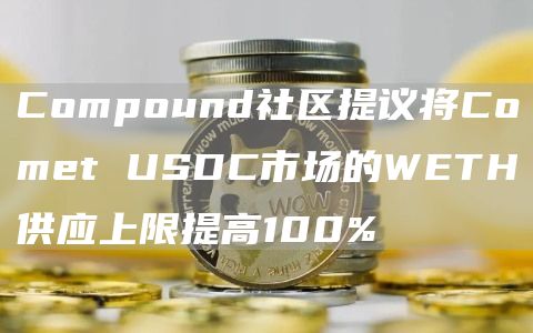 Compound社区提议将Comet USDC市场的WETH供应上限提高100%-链答网