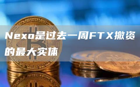 Nexo是过去一周FTX撤资的最大实体-链答网