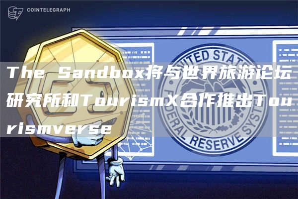 The Sandbox将与世界旅游论坛研究所和TourismX合作推出Tourismverse-链答网