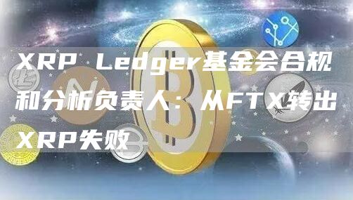 XRP Ledger基金会合规和分析负责人:从FTX转出XRP失败-链答网