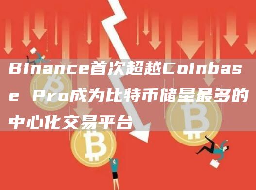Binance首次超越Coinbase Pro成为比特币储量最多的中心化交易平台-链答网