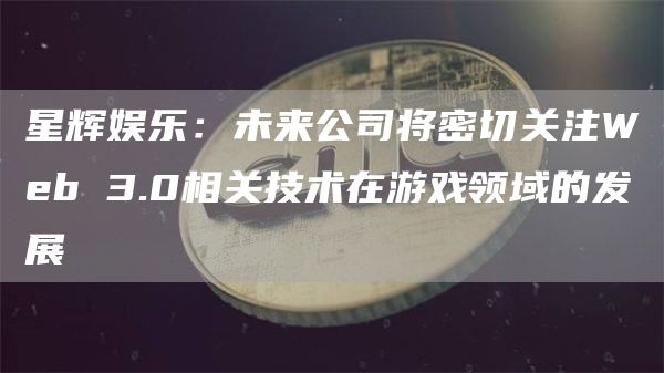 星辉娱乐：未来公司将密切关注Web 3.0相关技术在游戏领域的发展-链答网