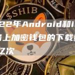 2022年Android和iOS设备上加密钱包的下载量已超1亿次-链答网