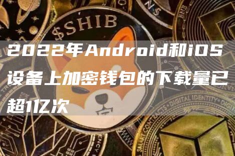 2022年Android和iOS设备上加密钱包的下载量已超1亿次-链答网