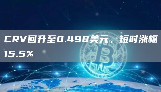 CRV回升至0.498美元，短时涨幅15.5%-链答网