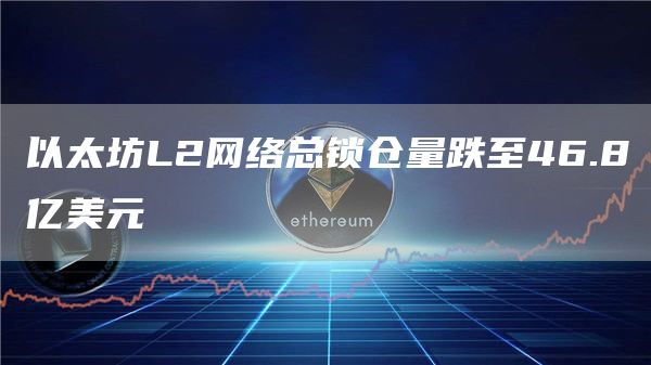 以太坊L2网络总锁仓量跌至46.8亿美元-链答网